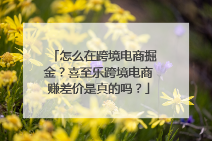 怎么在跨境电商掘金？喜至乐跨境电商赚差价是真的吗？