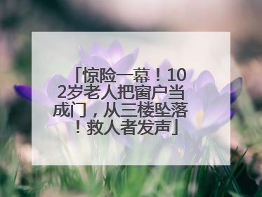 惊险一幕！102岁老人把窗户当成门，从三楼坠落！救人者发声
