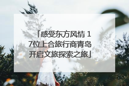 感受东方风情 17位上合旅行商青岛开启文旅探索之旅