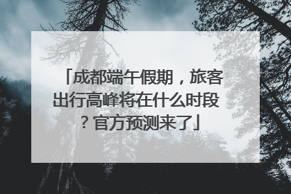 成都端午假期，旅客出行高峰将在什么时段？官方预测来了