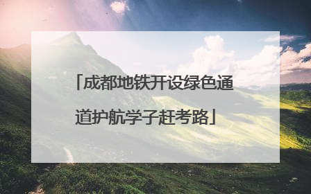 成都地铁开设绿色通道护航学子赶考路