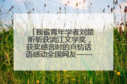 我省青年学者刘楚昕斩获漓江文学奖，获奖感言时的真情话语感动全国网友——如果有一天我的书获奖了，我一定要把我们的故事说出来