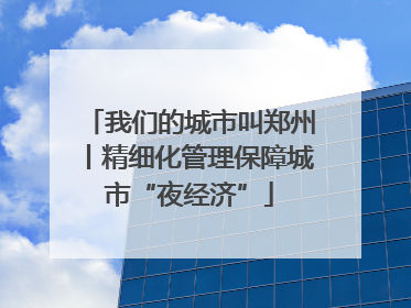 我们的城市叫郑州丨精细化管理保障城市“夜经济”