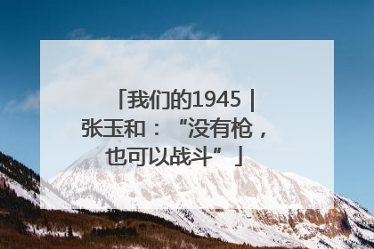 我们的1945｜张玉和：“没有枪，也可以战斗”