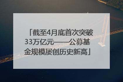 截至4月底首次突破33万亿元——公募基金规模屡创历史新高