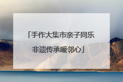 手作大集市亲子同乐 非遗传承暖邻心