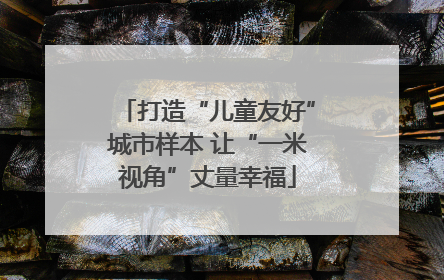 打造“儿童友好”城市样本 让“一米视角”丈量幸福