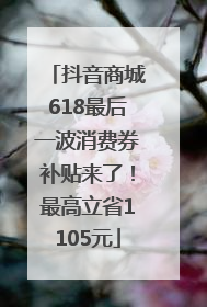 抖音商城618最后一波消费券补贴来了！最高立省1105元