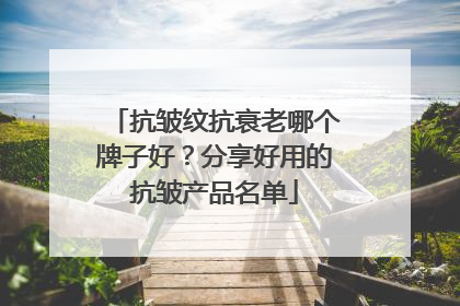 抗皱纹抗衰老哪个牌子好？分享好用的抗皱产品名单