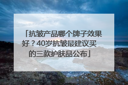 抗皱产品哪个牌子效果好？40岁抗皱最建议买的三款护肤品公布
