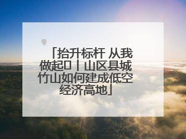 抬升标杆 从我做起⑭丨山区县城竹山如何建成低空经济高地
