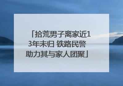 拾荒男子离家近13年未归 铁路民警助力其与家人团聚