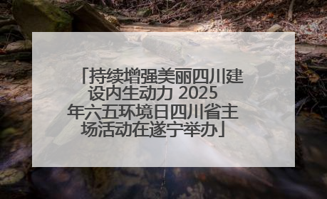 持续增强美丽四川建设内生动力 2025年六五环境日四川省主场活动在遂宁举办
