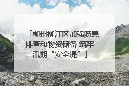 柳州柳江区加强隐患排查和物资储备 筑牢汛期“安全堤”
