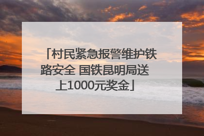 村民紧急报警维护铁路安全 国铁昆明局送上1000元奖金