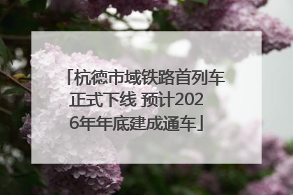 杭德市域铁路首列车正式下线 预计2026年年底建成通车