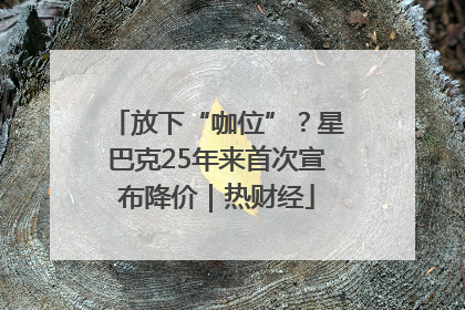 放下“咖位”？星巴克25年来首次宣布降价｜热财经