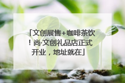 文创展售+咖啡茶饮！尚·文创礼品店正式开业，地址就在