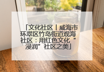 文化社区丨威海市环翠区竹岛街道观海社区：用红色文化“浸润”社区之美