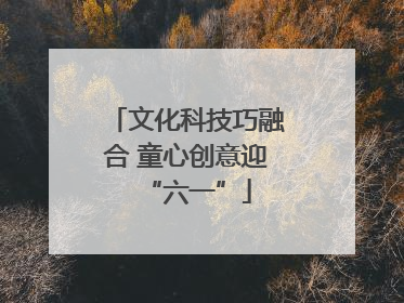 文化科技巧融合 童心创意迎“六一”