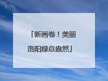 新画卷！美丽洛阳绿意盎然