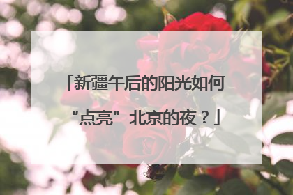 新疆午后的阳光如何“点亮”北京的夜？