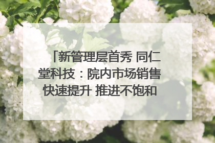 新管理层首秀 同仁堂科技：院内市场销售快速提升 推进不饱和营销｜直击股东会