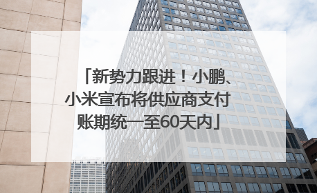 新势力跟进！小鹏、小米宣布将供应商支付账期统一至60天内