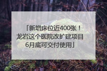 新增床位近400张！龙岩这个医院改扩建项目6月底可交付使用