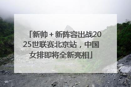 新帅＋新阵容出战2025世联赛北京站，中国女排即将全新亮相