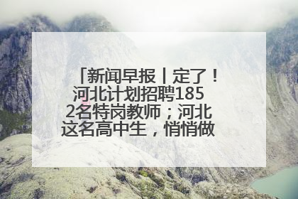 新闻早报丨定了！河北计划招聘1852名特岗教师；河北这名高中生，悄悄做了件超酷的事>>