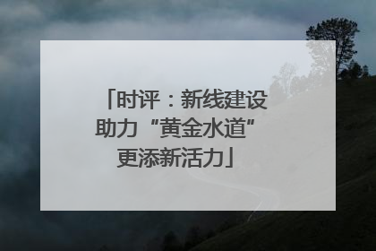 时评：新线建设助力“黄金水道”更添新活力