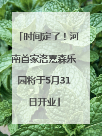 时间定了！河南首家洛嘉森乐园将于5月31日开业