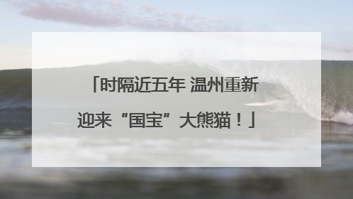 时隔近五年 温州重新迎来“国宝”大熊猫！