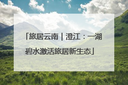 旅居云南｜澄江：一湖碧水激活旅居新生态