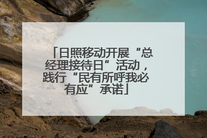 日照移动开展“总经理接待日”活动，践行“民有所呼我必有应”承诺