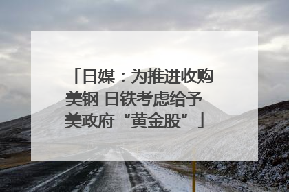 日媒：为推进收购美钢 日铁考虑给予美政府“黄金股”