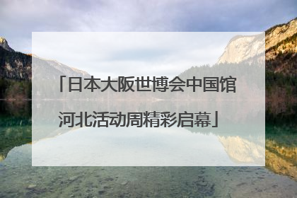 日本大阪世博会中国馆河北活动周精彩启幕