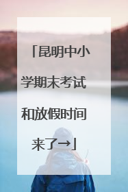 昆明中小学期末考试和放假时间来了→
