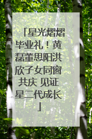 星光熠熠毕业礼！黄磊董思阳洪欣子女同窗共庆 见证星二代成长