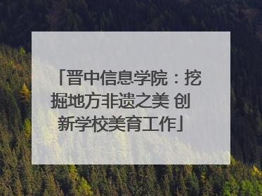 晋中信息学院：挖掘地方非遗之美 创新学校美育工作