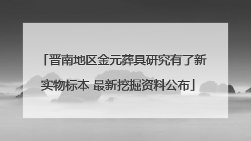 晋南地区金元葬具研究有了新实物标本 最新挖掘资料公布
