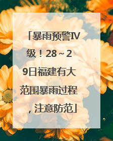 暴雨预警Ⅳ级！28～29日福建有大范围暴雨过程，注意防范