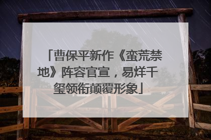 曹保平新作《蛮荒禁地》阵容官宣，易烊千玺领衔颠覆形象