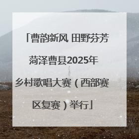曹韵新风 田野芬芳 菏泽曹县2025年乡村歌唱大赛（西部赛区复赛）举行