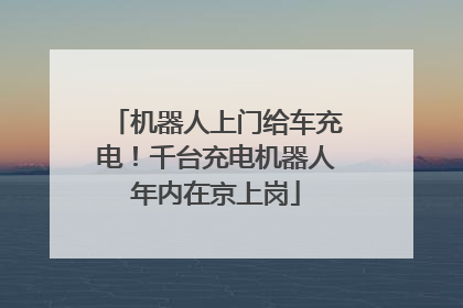 机器人上门给车充电！千台充电机器人年内在京上岗