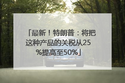 最新！特朗普：将把这种产品的关税从25%提高至50%