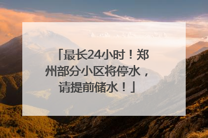 最长24小时！郑州部分小区将停水，请提前储水！