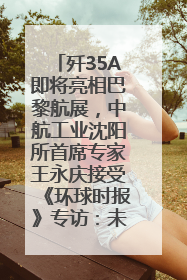 歼35A即将亮相巴黎航展，中航工业沈阳所首席专家王永庆接受《环球时报》专访：未来数量可以有很多