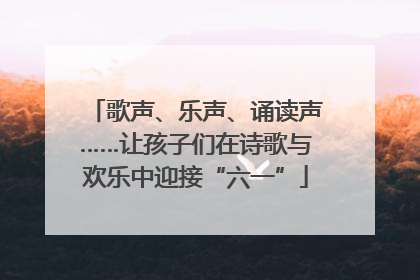 歌声、乐声、诵读声……让孩子们在诗歌与欢乐中迎接“六一”